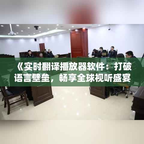《实时翻译播放器软件：打破语言壁垒，畅享全球视听盛宴》