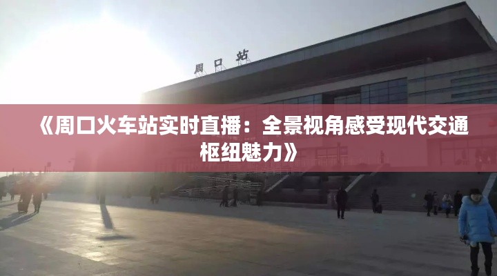 《周口火车站实时直播:全景视角感受现代交通枢纽魅力》