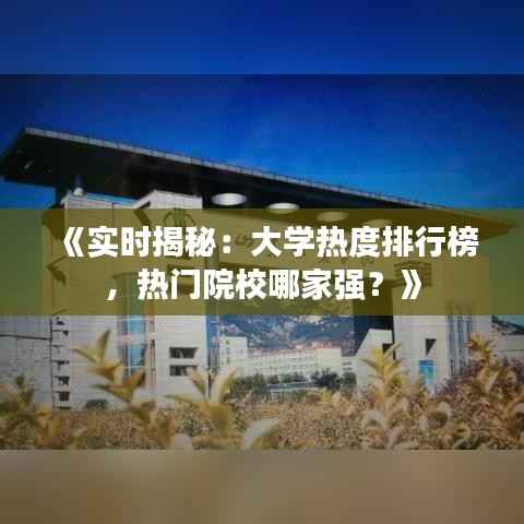 《实时揭秘:大学热度排行榜,热门院校哪家强?》