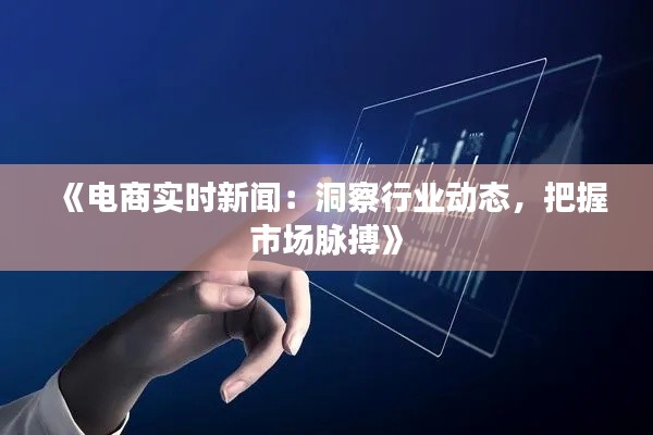 《电商实时新闻：洞察行业动态，把握市场脉搏》