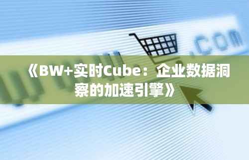 《BW+实时Cube:企业数据洞察的加速引擎》