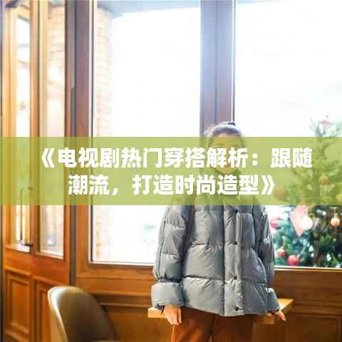 《电视剧热门穿搭解析：跟随潮流，打造时尚造型》