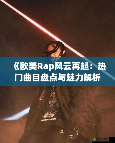 《欧美Rap风云再起：热门曲目盘点与魅力解析》
