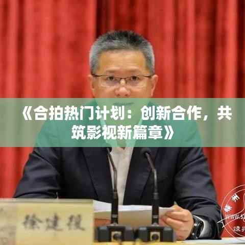 《合拍热门计划:创新合作,共筑影视新篇章》