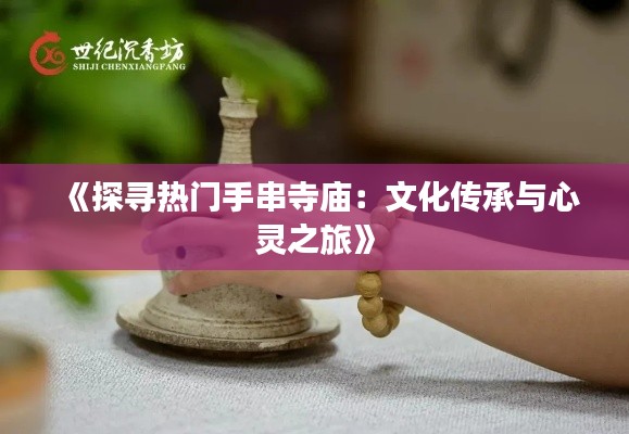 《探寻热门手串寺庙:文化传承与心灵之旅》