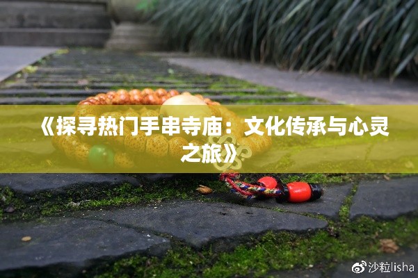 《探寻热门手串寺庙:文化传承与心灵之旅》