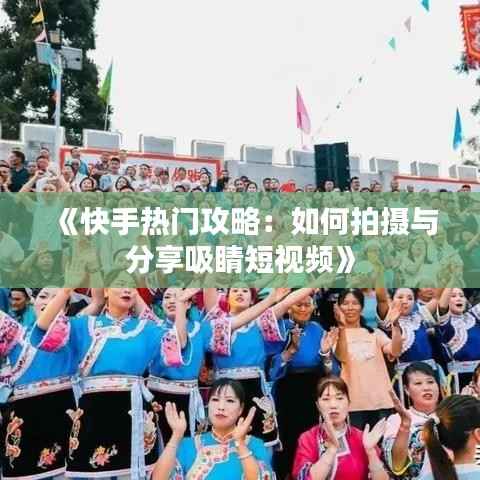 《快手热门攻略:如何拍摄与分享吸睛短视频》