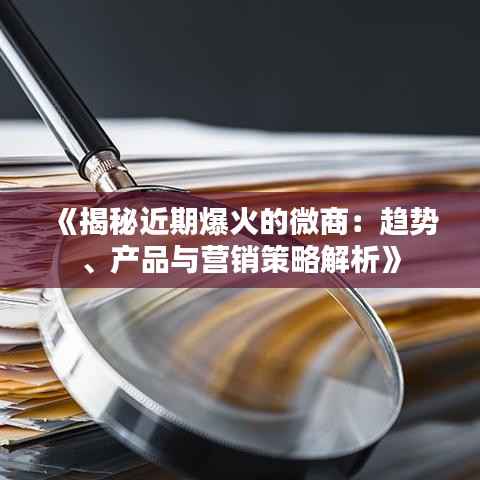 《揭秘近期爆火的微商：趋势、产品与营销策略解析》