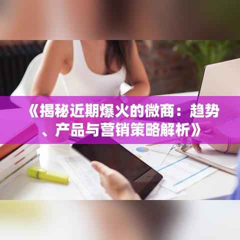 《揭秘近期爆火的微商:趋势、产品与营销策略解析》