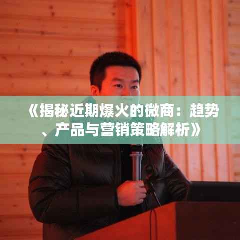 《揭秘近期爆火的微商:趋势、产品与营销策略解析》