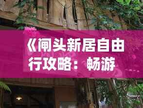 《闸头新居自由行攻略：畅游特色民宿，体验别样风情》