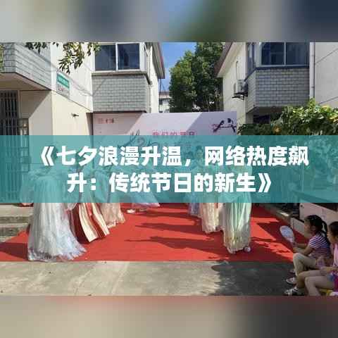 《七夕浪漫升温，网络热度飙升：传统节日的新生》