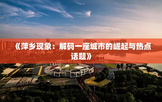 《萍乡现象:解码一座城市的崛起与热点话题》