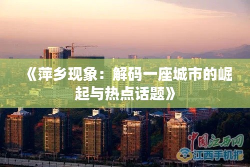 《萍乡现象:解码一座城市的崛起与热点话题》