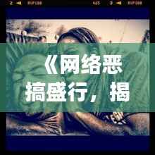 《网络恶搞盛行，揭秘热门不良人现象背后的真相》