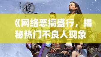《网络恶搞盛行,揭秘热门不良人现象背后的真相》