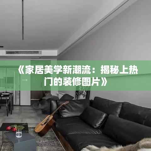 《家居美学新潮流：揭秘上热门的装修图片》