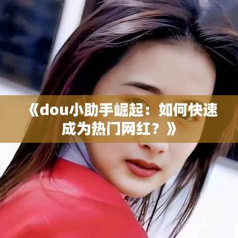 《dou小助手崛起:如何快速成为热门网红?》