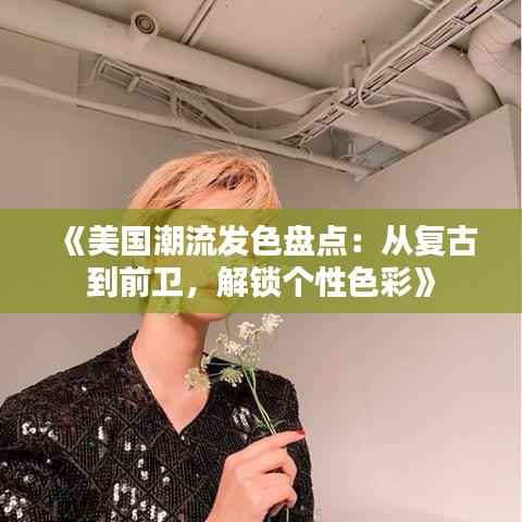 《美国潮流发色盘点:从复古到前卫,解锁个性色彩》