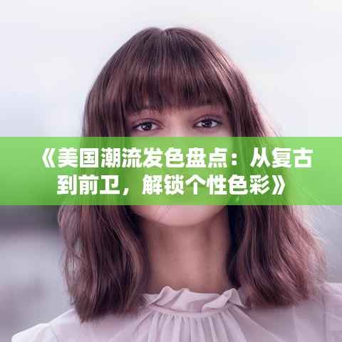 《美国潮流发色盘点:从复古到前卫,解锁个性色彩》