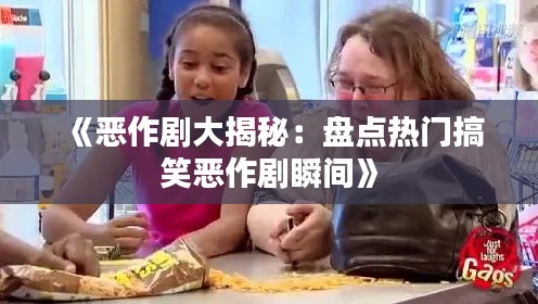 《恶作剧大揭秘：盘点热门搞笑恶作剧瞬间》