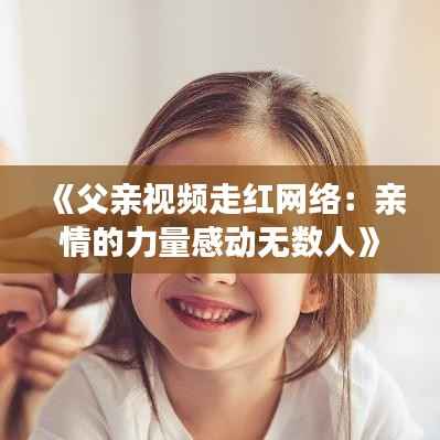 《父亲视频走红网络：亲情的力量感动无数人》