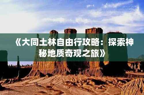《大同土林自由行攻略:探索神秘地质奇观之旅》