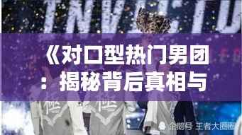 《对口型热门男团：揭秘背后真相与粉丝心声》