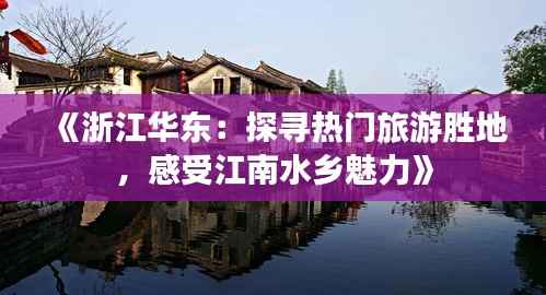 《浙江华东：探寻热门旅游胜地，感受江南水乡魅力》