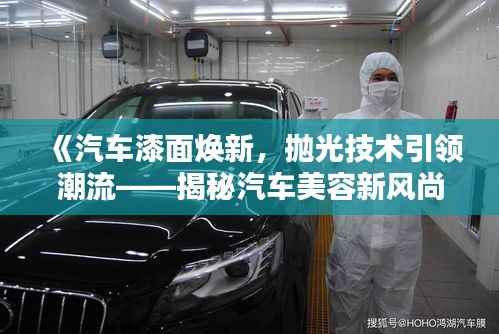 《汽车漆面焕新,抛光技术引领潮流——揭秘汽车美容新风尚》