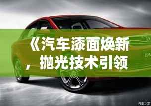 《汽车漆面焕新,抛光技术引领潮流——揭秘汽车美容新风尚》