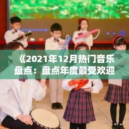 《2021年12月热门音乐盘点：盘点年度最受欢迎歌曲》
