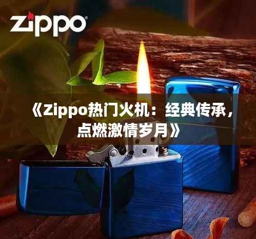 《Zippo热门火机:经典传承,点燃激情岁月》