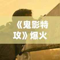 《鬼影特攻》爆火网络,悬疑动作盛宴来袭!