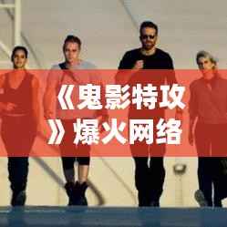 《鬼影特攻》爆火网络,悬疑动作盛宴来袭!
