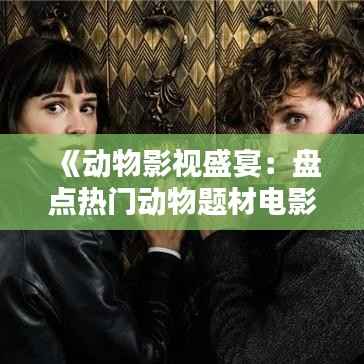 《动物影视盛宴:盘点热门动物题材电影与电视剧》