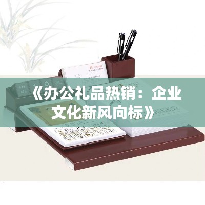 《办公礼品热销:企业文化新风向标》