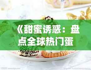 《甜蜜诱惑:盘点全球热门蛋糕,让你一尝难忘!》