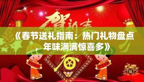 《春节送礼指南:热门礼物盘点,年味满满惊喜多》