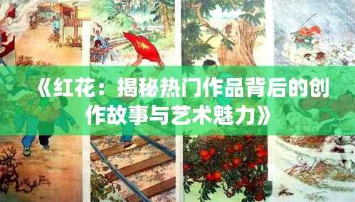 《红花:揭秘热门作品背后的创作故事与艺术魅力》