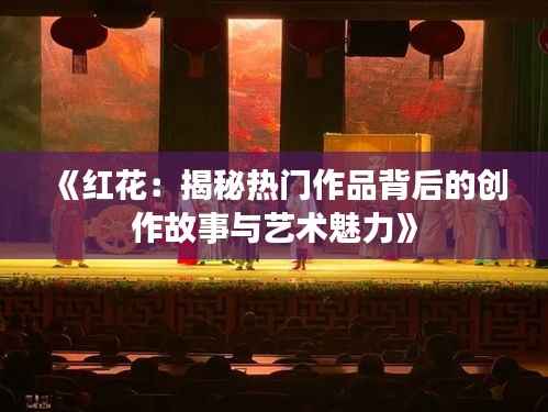 《红花:揭秘热门作品背后的创作故事与艺术魅力》