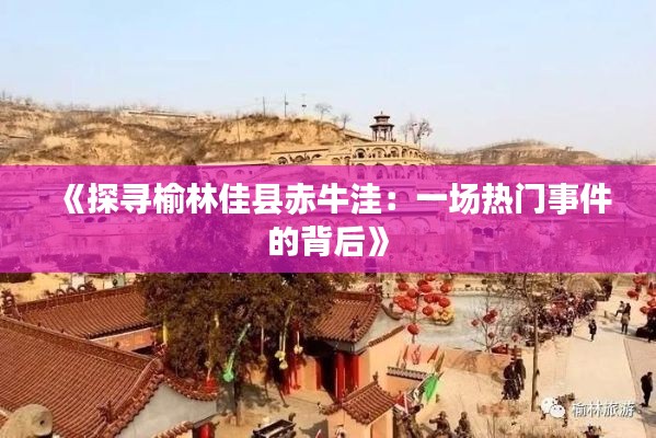 《探寻榆林佳县赤牛洼:一场热门事件的背后》