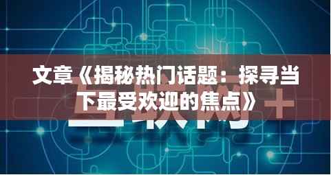 文章《揭秘热门话题:探寻当下最受欢迎的焦点》