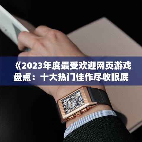 《2023年度最受欢迎网页游戏盘点:十大热门佳作尽收眼底》