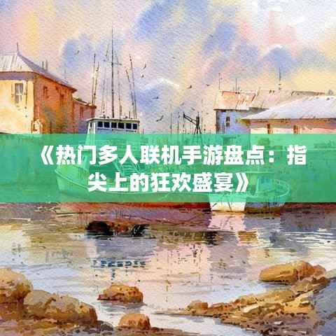 《热门多人联机手游盘点:指尖上的狂欢盛宴》