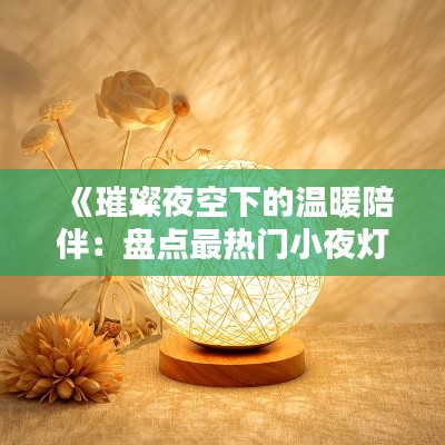 《璀璨夜空下的温暖陪伴:盘点最热门小夜灯》