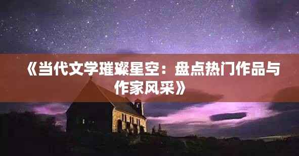 《当代文学璀璨星空:盘点热门作品与作家风采》