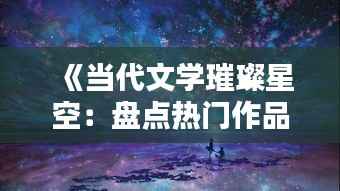 《当代文学璀璨星空:盘点热门作品与作家风采》