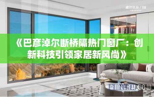 《巴彦淖尔断桥隔热门窗厂:创新科技引领家居新风尚》