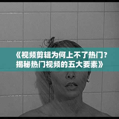 《视频剪辑为何上不了热门?揭秘热门视频的五大要素》